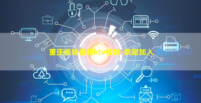 重庆夜场招聘ktv模特-欢迎加入